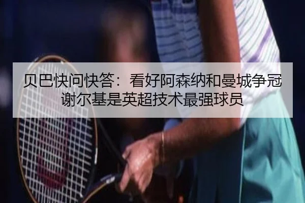 贝巴快问快答：看好阿森纳和曼城争冠 谢尔基是英超技术最强球员
